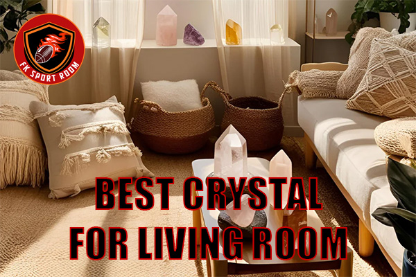 Best Crystal for Living Room: Enhance Energy, Beauty, and Harmony
