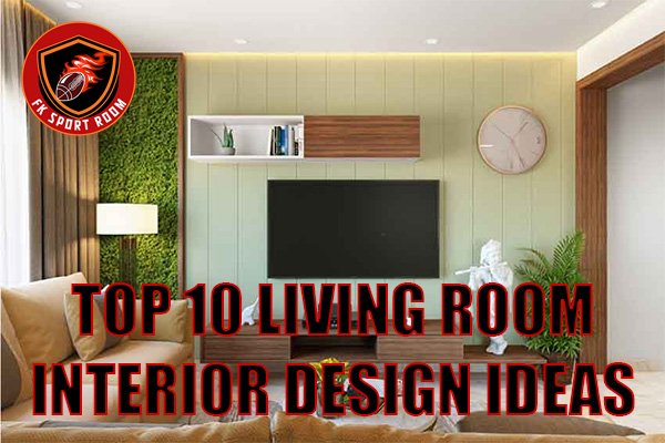 Top 10 Living Room Interior Design Ideas to Transform Your Space